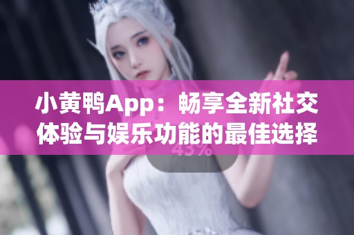 小黄鸭App：畅享全新社交体验与娱乐功能的最佳选择