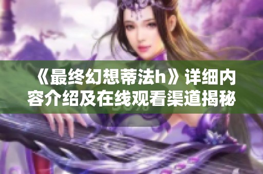 《最终幻想蒂法h》详细内容介绍及在线观看渠道揭秘