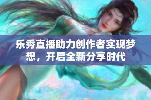 乐秀直播助力创作者实现梦想，开启全新分享时代