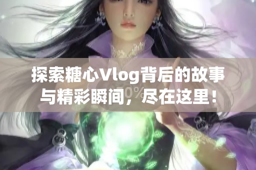 探索糖心Vlog背后的故事与精彩瞬间，尽在这里！