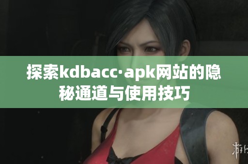 探索kdbacc·apk网站的隐秘通道与使用技巧