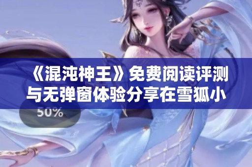 《混沌神王》免费阅读评测与无弹窗体验分享在雪狐小说网