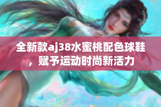 全新款aj38水蜜桃配色球鞋，赋予运动时尚新活力