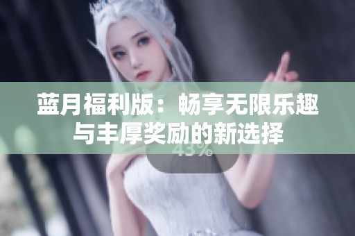 蓝月福利版：畅享无限乐趣与丰厚奖励的新选择