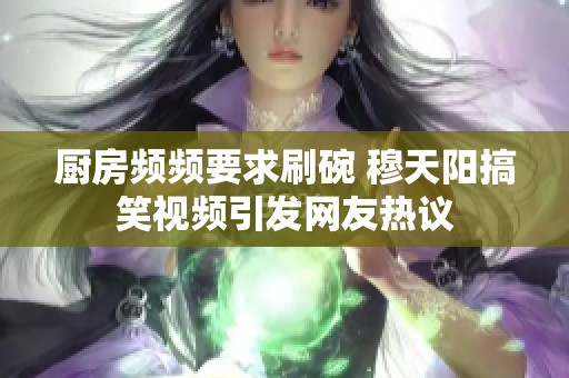 厨房频频要求刷碗 穆天阳搞笑视频引发网友热议