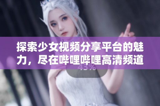 探索少女视频分享平台的魅力，尽在哔哩哔哩高清频道