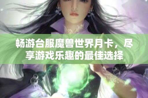 畅游台服魔兽世界月卡，尽享游戏乐趣的最佳选择