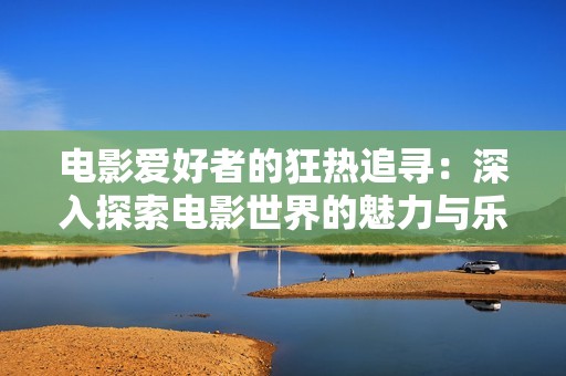 电影爱好者的狂热追寻：深入探索电影世界的魅力与乐趣