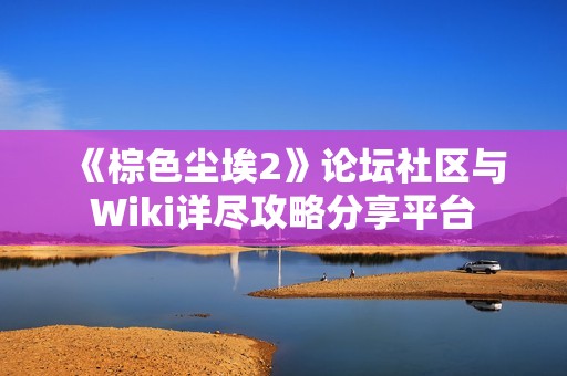 《棕色尘埃2》论坛社区与Wiki详尽攻略分享平台