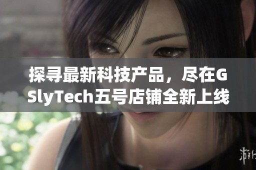探寻最新科技产品，尽在GSlyTech五号店铺全新上线！