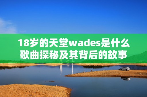 18岁的天堂wades是什么歌曲探秘及其背后的故事