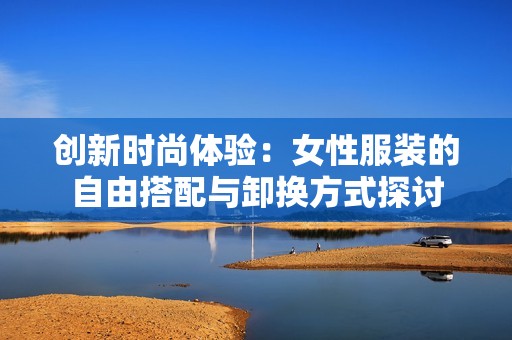 创新时尚体验：女性服装的自由搭配与卸换方式探讨
