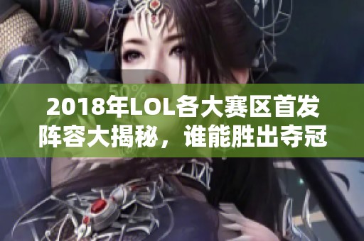 2018年LOL各大赛区首发阵容大揭秘，谁能胜出夺冠