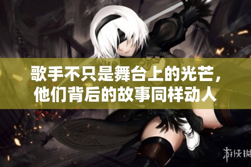 歌手不只是舞台上的光芒，他们背后的故事同样动人