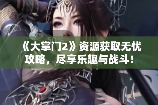 《大掌门2》资源获取无忧攻略，尽享乐趣与战斗！