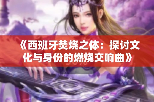 《西班牙焚烧之体：探讨文化与身份的燃烧交响曲》