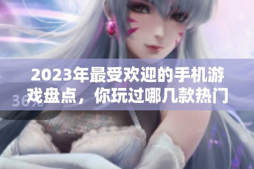 2023年最受欢迎的手机游戏盘点，你玩过哪几款热门手游