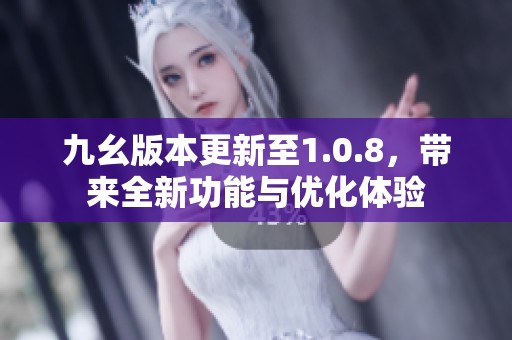 九幺版本更新至1.0.8，带来全新功能与优化体验