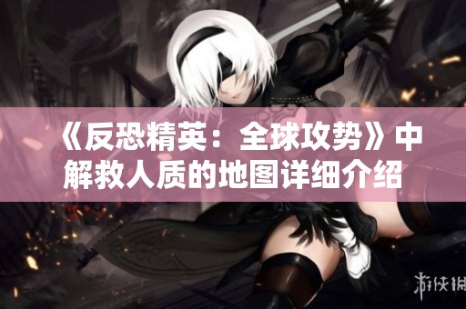 《反恐精英：全球攻势》中解救人质的地图详细介绍