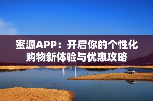 蜜源APP：开启你的个性化购物新体验与优惠攻略