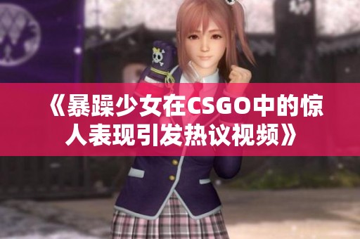 《暴躁少女在CSGO中的惊人表现引发热议视频》