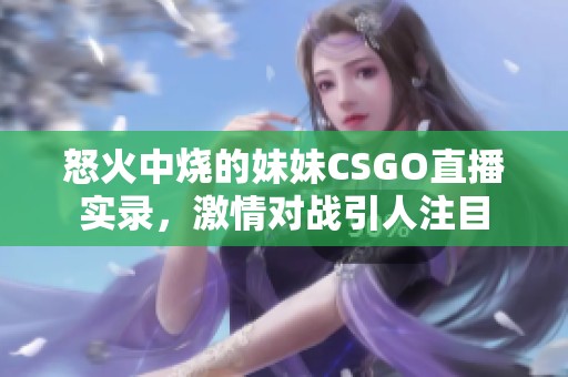 怒火中烧的妹妹CSGO直播实录，激情对战引人注目