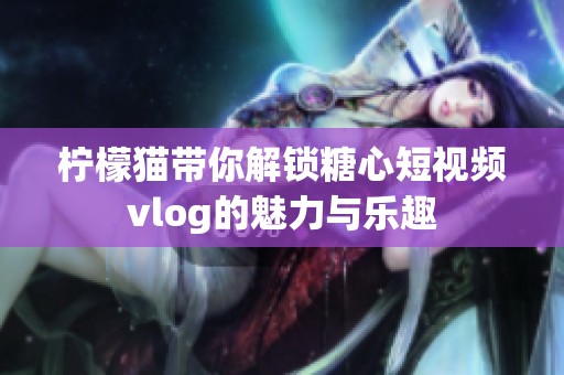 柠檬猫带你解锁糖心短视频vlog的魅力与乐趣