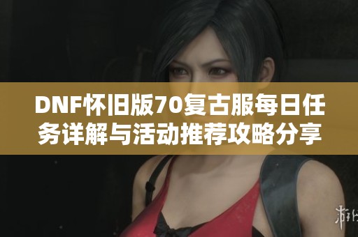 DNF怀旧版70复古服每日任务详解与活动推荐攻略分享