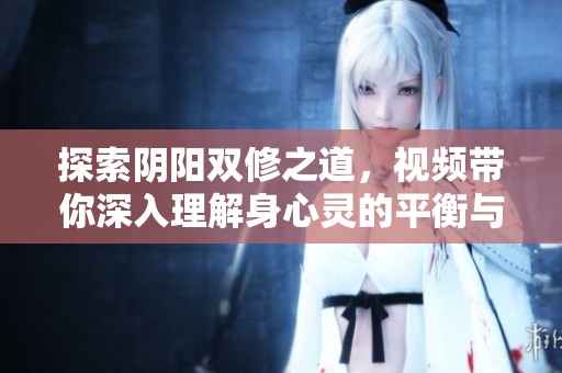 探索阴阳双修之道，视频带你深入理解身心灵的平衡与和谐