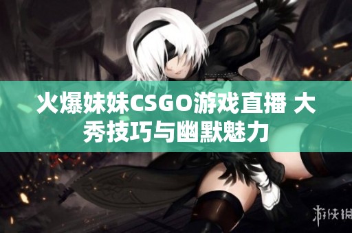 火爆妹妹CSGO游戏直播 大秀技巧与幽默魅力