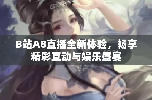 B站A8直播全新体验，畅享精彩互动与娱乐盛宴