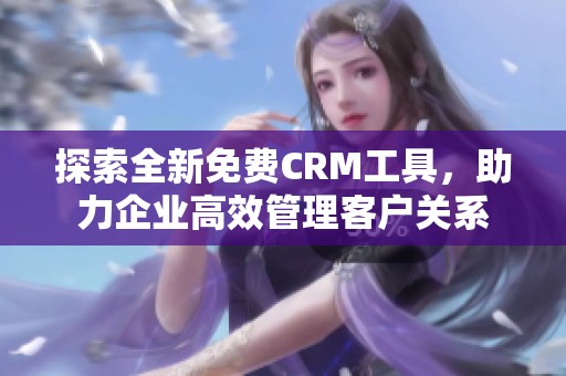 探索全新免费CRM工具，助力企业高效管理客户关系