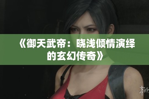 《御天武帝：晓浅倾情演绎的玄幻传奇》