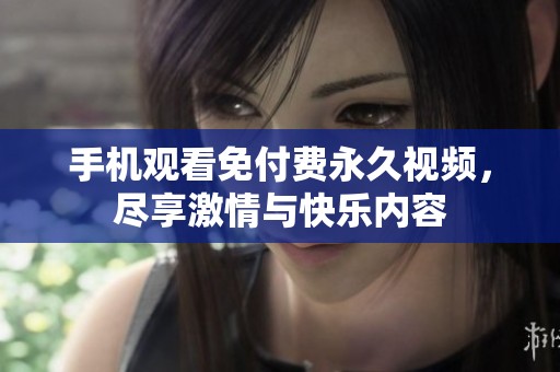 手机观看免付费永久视频，尽享激情与快乐内容