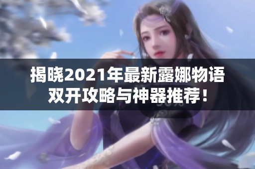 揭晓2021年最新露娜物语双开攻略与神器推荐！