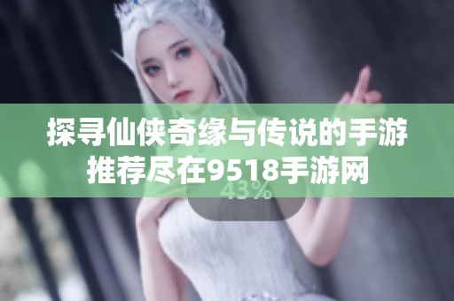 探寻仙侠奇缘与传说的手游推荐尽在9518手游网