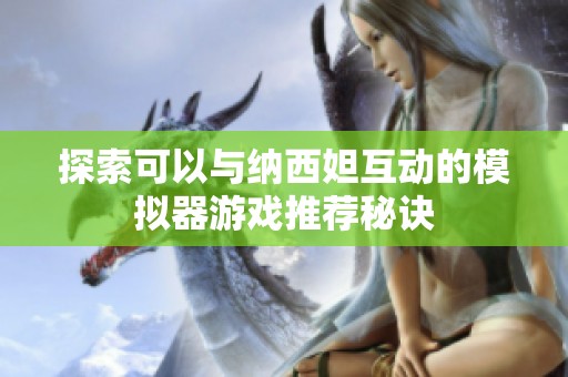 探索可以与纳西妲互动的模拟器游戏推荐秘诀