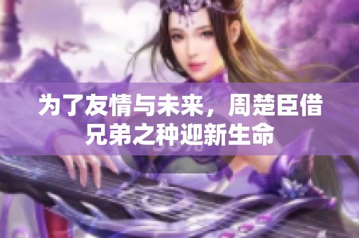 为了友情与未来，周楚臣借兄弟之种迎新生命