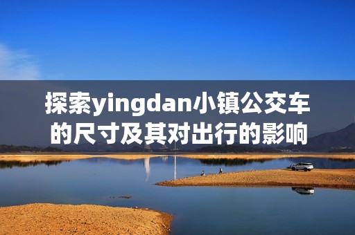 探索yingdan小镇公交车的尺寸及其对出行的影响