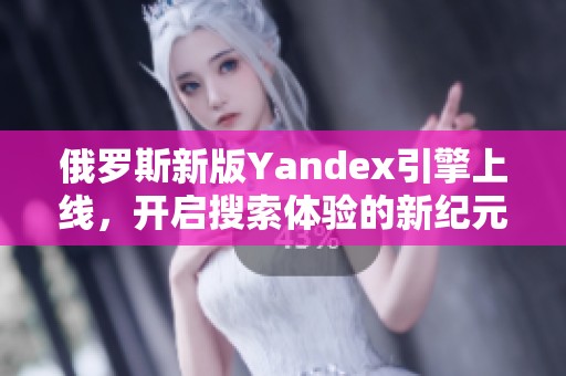 俄罗斯新版Yandex引擎上线，开启搜索体验的新纪元