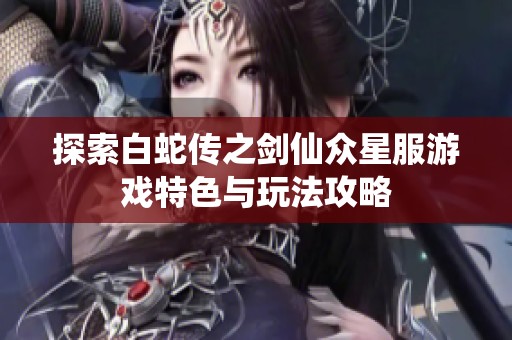 探索白蛇传之剑仙众星服游戏特色与玩法攻略