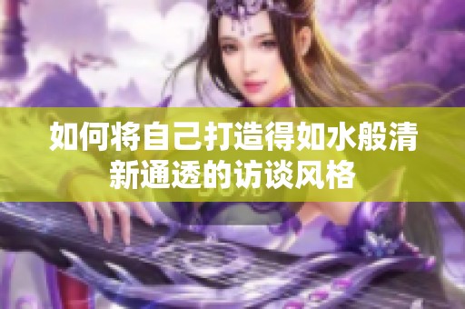 如何将自己打造得如水般清新通透的访谈风格