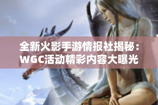 全新火影手游情报社揭秘：WGC活动精彩内容大曝光！