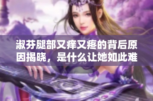 淑芬腿部又痒又疼的背后原因揭晓，是什么让她如此难忍