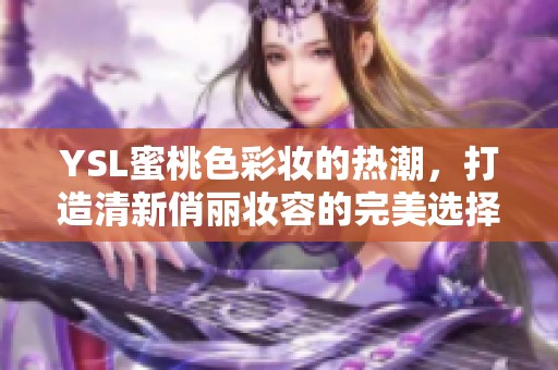 YSL蜜桃色彩妆的热潮，打造清新俏丽妆容的完美选择