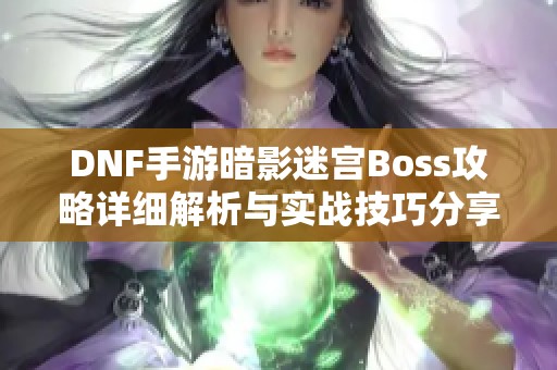 DNF手游暗影迷宫Boss攻略详细解析与实战技巧分享