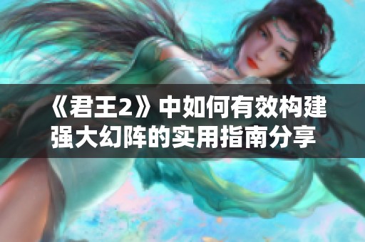 《君王2》中如何有效构建强大幻阵的实用指南分享