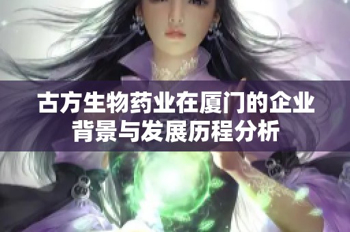 古方生物药业在厦门的企业背景与发展历程分析