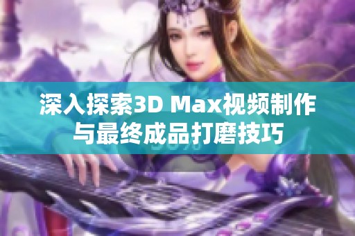 深入探索3D Max视频制作与最终成品打磨技巧