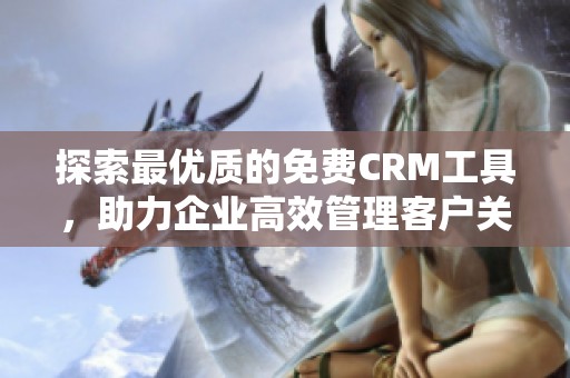 探索最优质的免费CRM工具，助力企业高效管理客户关系